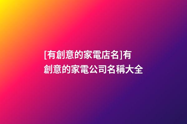 [有創意的家電店名]有創意的家電公司名稱大全-第1張-公司起名-玄機派